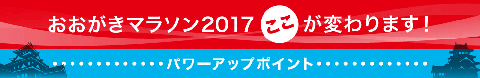 おおがきマラソン2017 ここが変わります！ パワーアップポイント